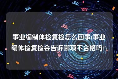 事业编制体检复检怎么回事(事业编体检复检会告诉哪项不合格吗?)