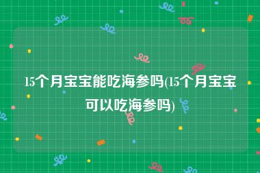 15个月宝宝能吃海参吗(15个月宝宝可以吃海参吗)