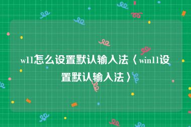 w11怎么设置默认输入法〈win11设置默认输入法〉