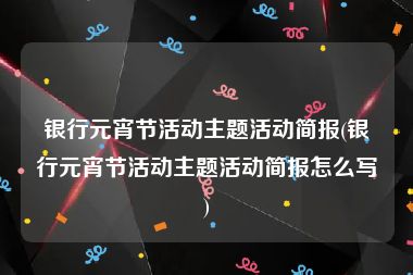 银行元宵节活动主题活动简报(银行元宵节活动主题活动简报怎么写)