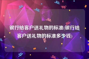 银行给客户送礼物的标准(银行给客户送礼物的标准多少钱)