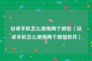 安卓手机怎么使用两个微信〈安卓手机怎么使用两个微信软件〉