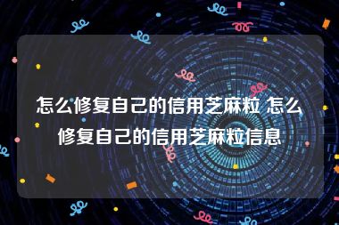 怎么修复自己的信用芝麻粒 怎么修复自己的信用芝麻粒信息