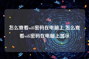 怎么查看wifi密码在电脑上 怎么查看wifi密码在电脑上显示