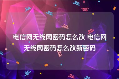 电信网无线网密码怎么改 电信网无线网密码怎么改新密码