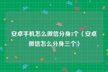 安卓手机怎么微信分身3个〈安卓微信怎么分身三个〉