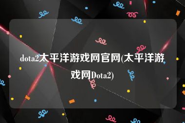 dota2太平洋游戏网官网(太平洋游戏网Dota2)