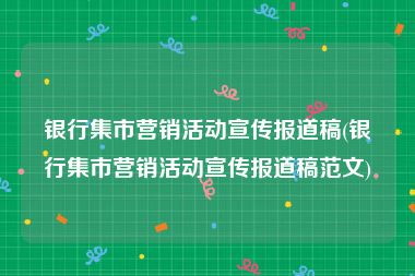 银行集市营销活动宣传报道稿(银行集市营销活动宣传报道稿范文)