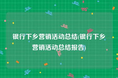 银行下乡营销活动总结(银行下乡营销活动总结报告)