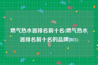 燃气热水器排名前十名(燃气热水器排名前十名的品牌2021)