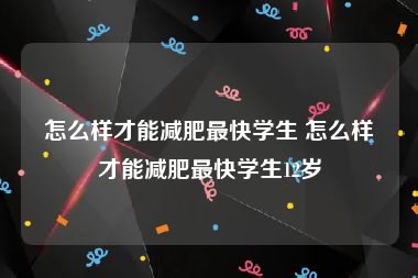 怎么样才能减肥最快学生 怎么样才能减肥最快学生12岁