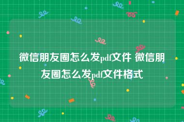 微信朋友圈怎么发pdf文件 微信朋友圈怎么发pdf文件格式