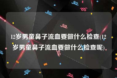 12岁男童鼻子流血要做什么检查(12岁男童鼻子流血要做什么检查呢)