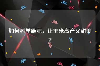 如何科学施肥，让玉米高产又甜美？