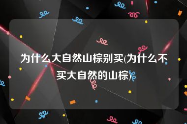 为什么大自然山棕别买(为什么不买大自然的山棕)