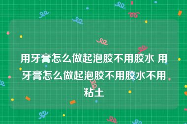 用牙膏怎么做起泡胶不用胶水 用牙膏怎么做起泡胶不用胶水不用粘土