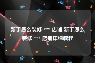 新手怎么装修 *** 店铺 新手怎么装修 *** 店铺详细教程