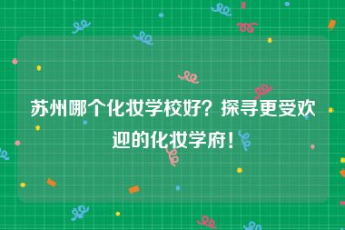 苏州哪个化妆学校好？探寻更受欢迎的化妆学府！