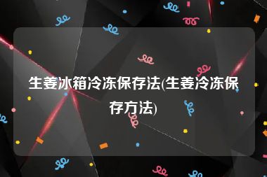 生姜冰箱冷冻保存法(生姜冷冻保存方法)