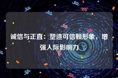 诚信与正直：塑造可信赖形象，增强人际影响力