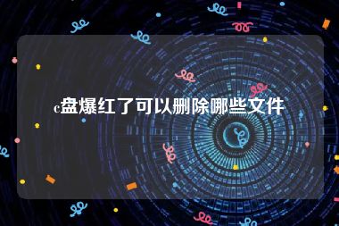 c盘爆红了可以删除哪些文件