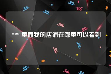  *** 里面我的店铺在哪里可以看到