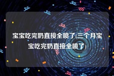 宝宝吃完奶直接全喷了(三个月宝宝吃完奶直接全喷了)