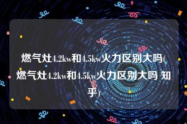 燃气灶4.2kw和4.5kw火力区别大吗(燃气灶4.2kw和4.5kw火力区别大吗 知乎)