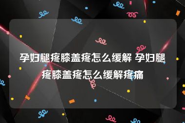 孕妇腿疼膝盖疼怎么缓解 孕妇腿疼膝盖疼怎么缓解疼痛