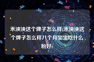 禾泱泱这个牌子怎么样(禾泱泱这个牌子怎么样八个月宝宝吃什么粉好)