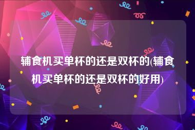 辅食机买单杯的还是双杯的(辅食机买单杯的还是双杯的好用)