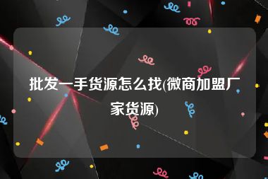 批发一手货源怎么找(微商加盟厂家货源)