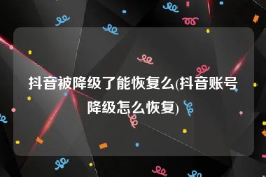 抖音被降级了能恢复么(抖音账号降级怎么恢复)