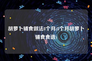 胡萝卜辅食做法8个月(8个月胡萝卜辅食食谱)