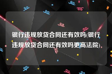 银行违规放贷合同还有效吗(银行违规放贷合同还有效吗更高法院)