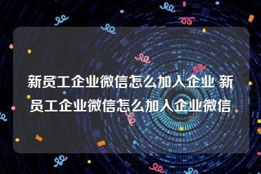 新员工企业微信怎么加入企业 新员工企业微信怎么加入企业微信