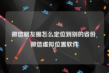 微信朋友圈怎么定位到别的省份 微信虚拟位置软件