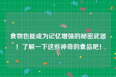 食物也能成为记忆增强的秘密武器！了解一下这些神奇的食品吧！