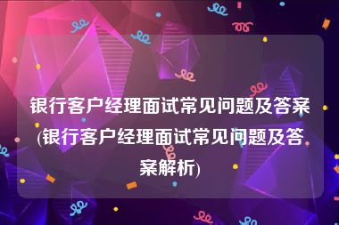 银行客户经理面试常见问题及答案(银行客户经理面试常见问题及答案解析)