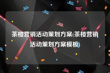 茶楼营销活动策划方案(茶楼营销活动策划方案模板)