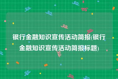 银行金融知识宣传活动简报(银行金融知识宣传活动简报标题)