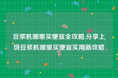 豆浆机哪里买便宜全攻略,分享上饶豆浆机哪里买便宜实用新攻略