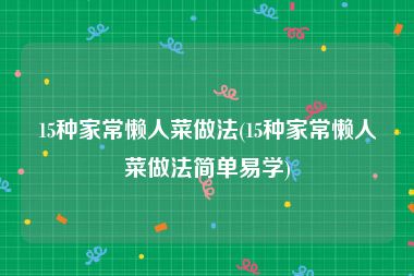 15种家常懒人菜做法(15种家常懒人菜做法简单易学)