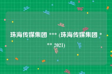 珠海传媒集团 *** (珠海传媒集团 *** 2021)