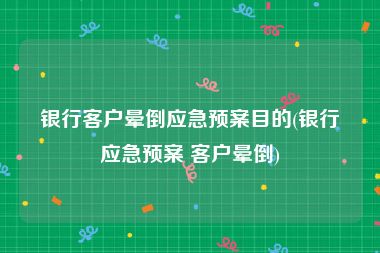 银行客户晕倒应急预案目的(银行应急预案 客户晕倒)