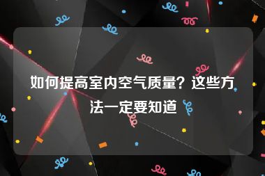 如何提高室内空气质量？这些方法一定要知道