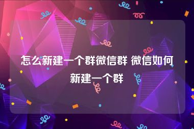 怎么新建一个群微信群 微信如何新建一个群