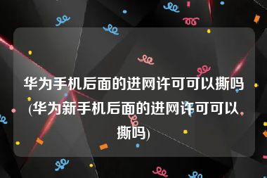 华为手机后面的进网许可可以撕吗(华为新手机后面的进网许可可以撕吗)