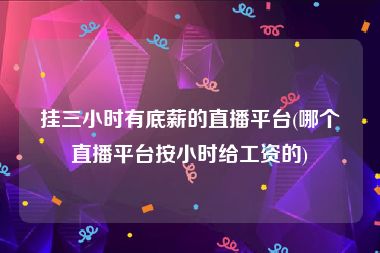 挂三小时有底薪的直播平台(哪个直播平台按小时给工资的)