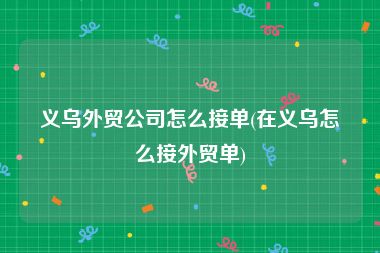 义乌外贸公司怎么接单(在义乌怎么接外贸单)